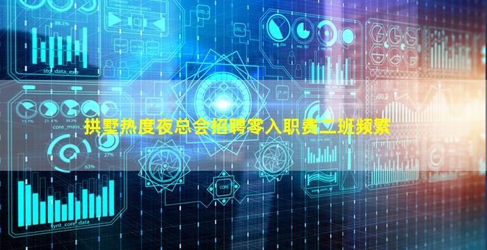 拱墅热度夜总会招聘零入职费二班频繁